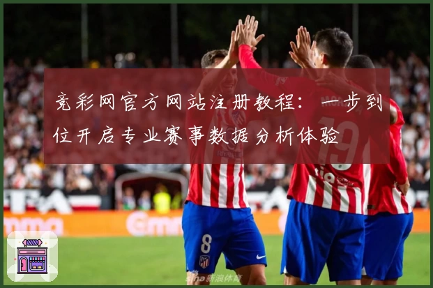 竞彩网官方网站注册教程:一步到位开启专业赛事数据分析体验