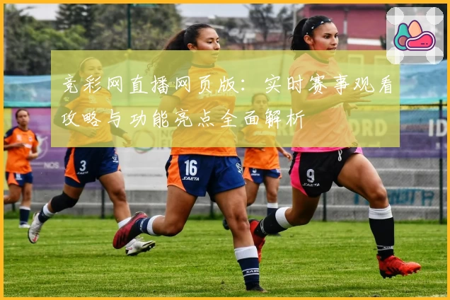 竞彩网直播网页版：实时赛事观看攻略与功能亮点全面解析