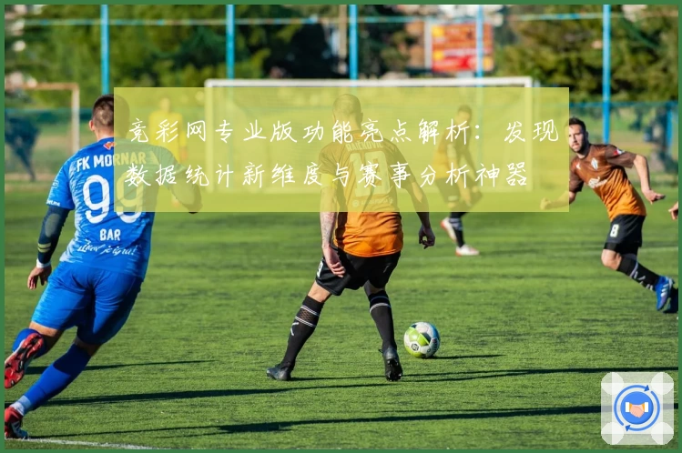 竞彩网专业版功能亮点解析：发现数据统计新维度与赛事分析神器