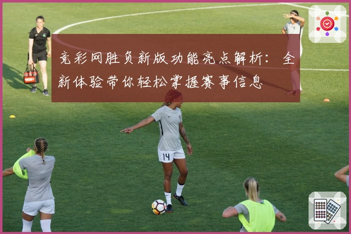 竞彩网胜负新版功能亮点解析：全新体验带你轻松掌握赛事信息