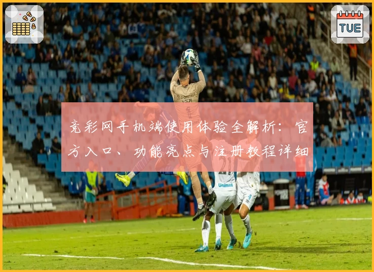 竞彩网手机端使用体验全解析：官方入口、功能亮点与注册教程详细讲解