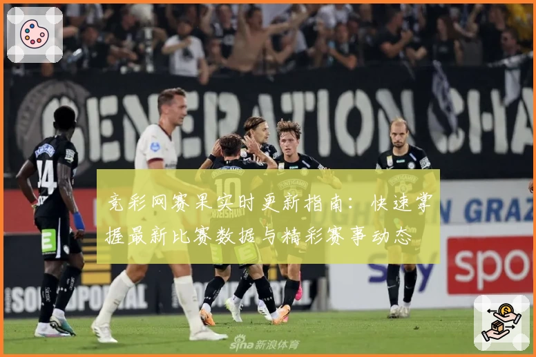 竞彩网赛果实时更新指南：快速掌握最新比赛数据与精彩赛事动态